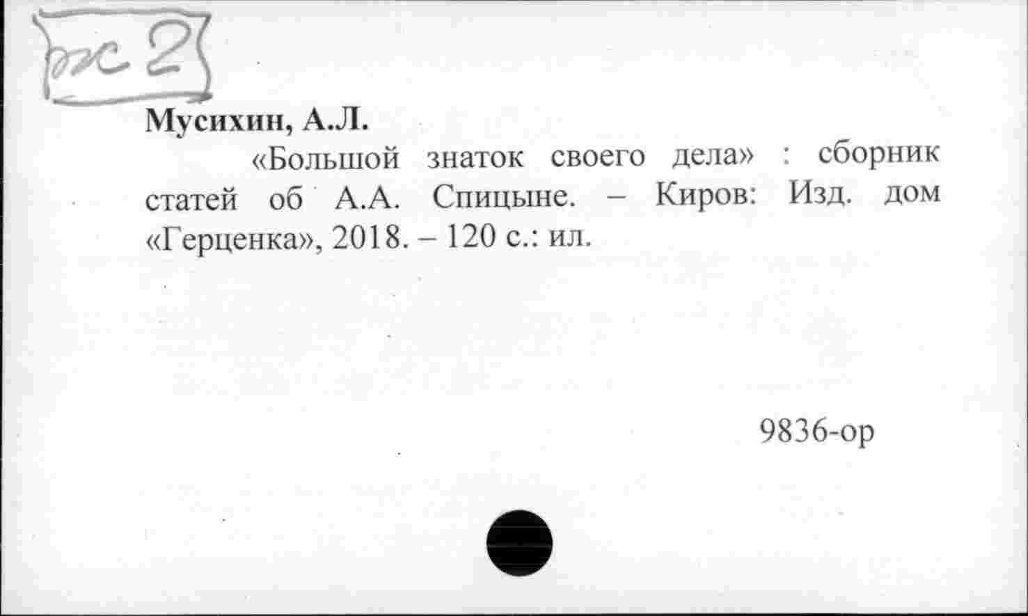 ﻿Мусихин, А.Л. «Большой знаток своего дела» статей об А.А. Спицыне. — Киров:	: сборник Изд. дом
«Герценка», 2018. - 120 с.: ил.
9836-ор